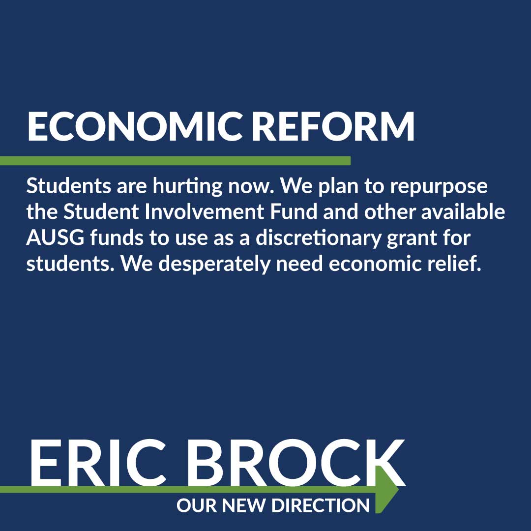 policy position on economic reform: Students are hurting now. We plan to repurpose the student involvement fund and other available AUSG funds to use as a discretionary grant for students. We desperately need economic relief.